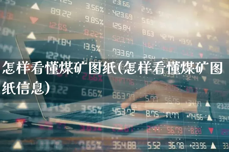 怎样看懂煤矿图纸(怎样看懂煤矿图纸信息)_https://www.hangfeite.com_科创板_第1张