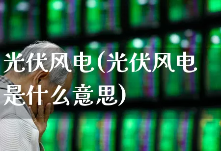 光伏风电(光伏风电是什么意思)_https://www.hangfeite.com_北交所_第1张