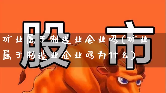 矿业属于制造业企业吗(矿业属于制造业企业吗为什么)_https://www.hangfeite.com_北交所_第1张
