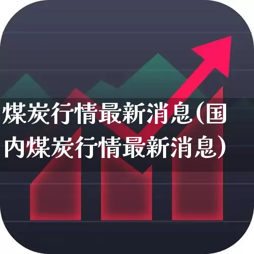 煤炭行情最新消息(国内煤炭行情最新消息)_https://www.hangfeite.com_创业板_第1张