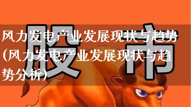 风力发电产业发展现状与趋势(风力发电产业发展现状与趋势分析)_https://www.hangfeite.com_深交所_第1张