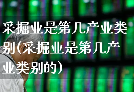 采掘业是第几产业类别(采掘业是第几产业类别的)_https://www.hangfeite.com_北交所_第1张