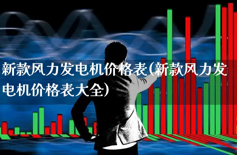 新款风力发电机价格表(新款风力发电机价格表大全)_https://www.hangfeite.com_深交所_第1张