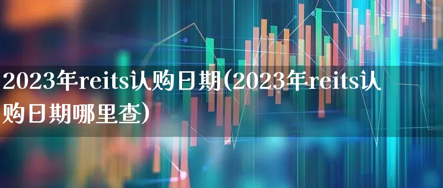 2023年reits认购日期(2023年reits认购日期哪里查)_https://www.hangfeite.com_上交所_第1张