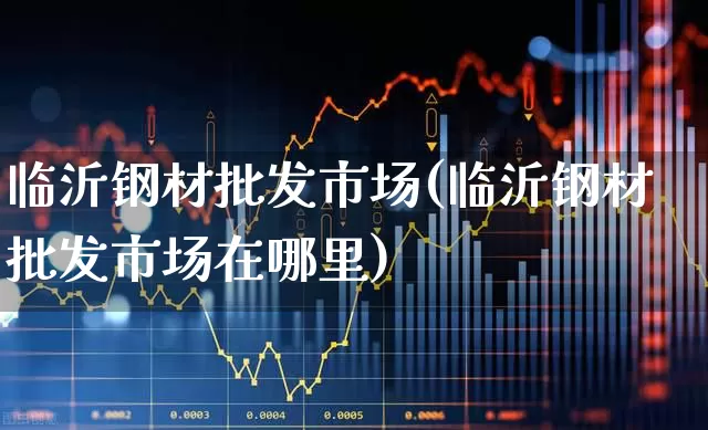 临沂钢材批发市场(临沂钢材批发市场在哪里)_https://www.hangfeite.com_创业板_第1张