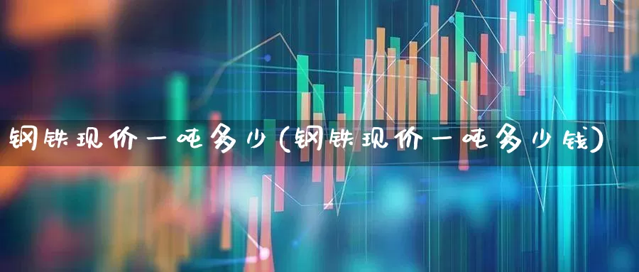 钢铁现价一吨多少(钢铁现价一吨多少钱)_https://www.hangfeite.com_科创板_第1张