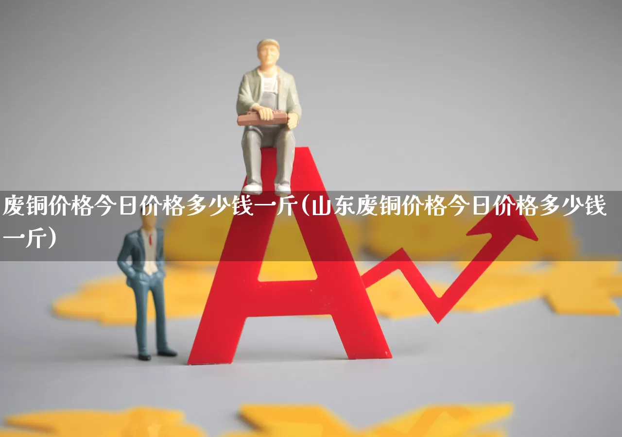 废铜价格今日价格多少钱一斤(山东废铜价格今日价格多少钱一斤)_https://www.hangfeite.com_科创板_第1张