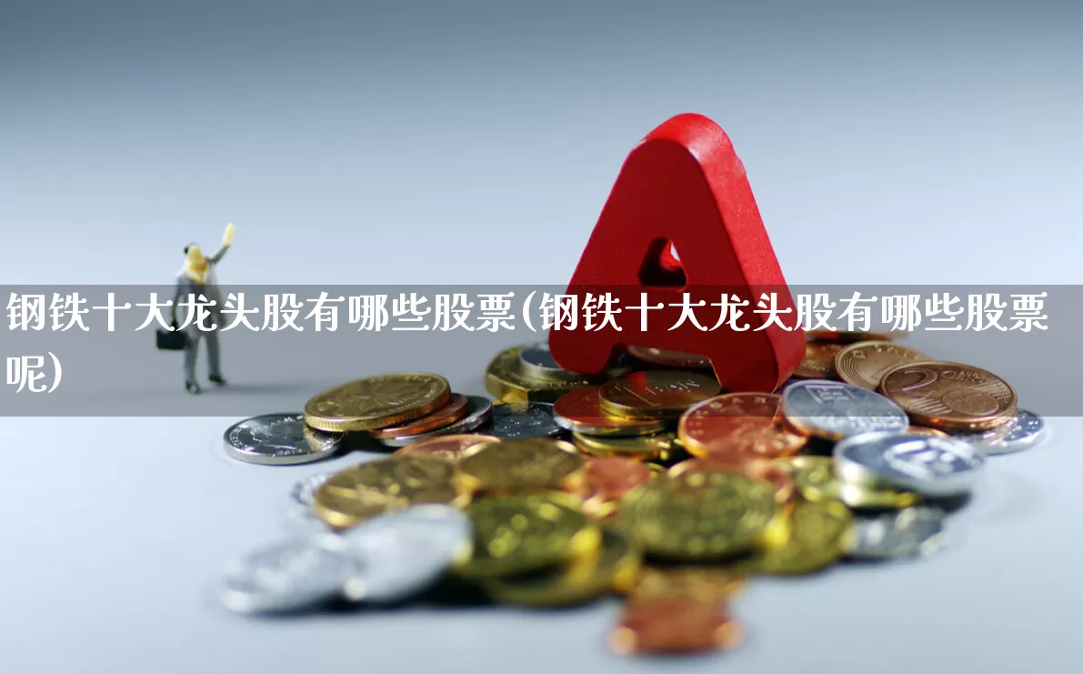 钢铁十大龙头股有哪些股票(钢铁十大龙头股有哪些股票呢)_https://www.hangfeite.com_北交所_第1张