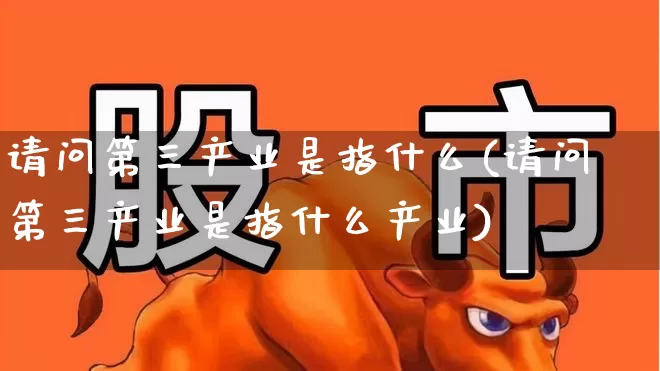 请问第三产业是指什么(请问第三产业是指什么产业)_https://www.hangfeite.com_创业板_第1张