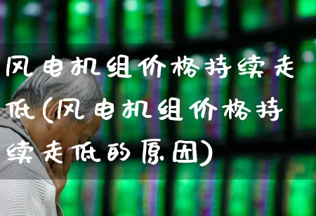 风电机组价格持续走低(风电机组价格持续走低的原因)_https://www.hangfeite.com_创业板_第1张