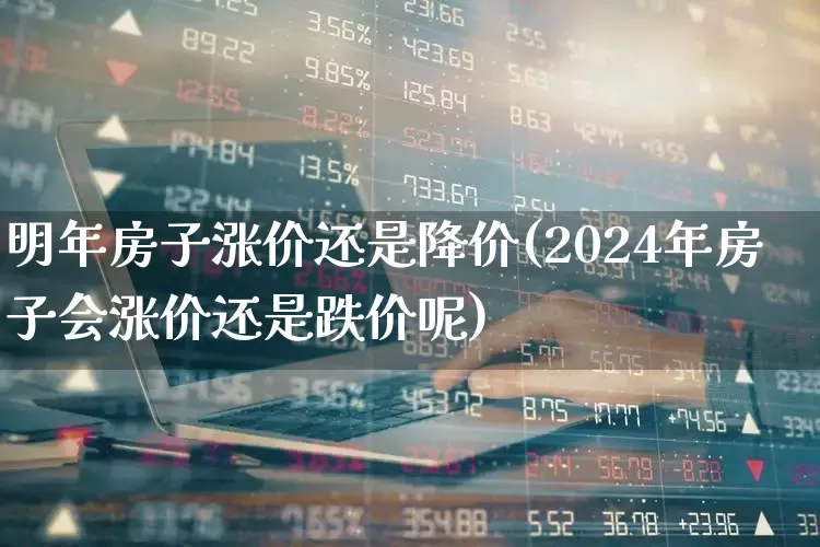 明年房子涨价还是降价(2024年房子会涨价还是跌价呢)_https://www.hangfeite.com_北交所_第1张