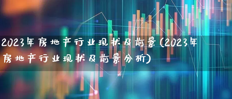 2023年房地产行业现状及前景(2023年房地产行业现状及前景分析)_https://www.hangfeite.com_深交所_第1张