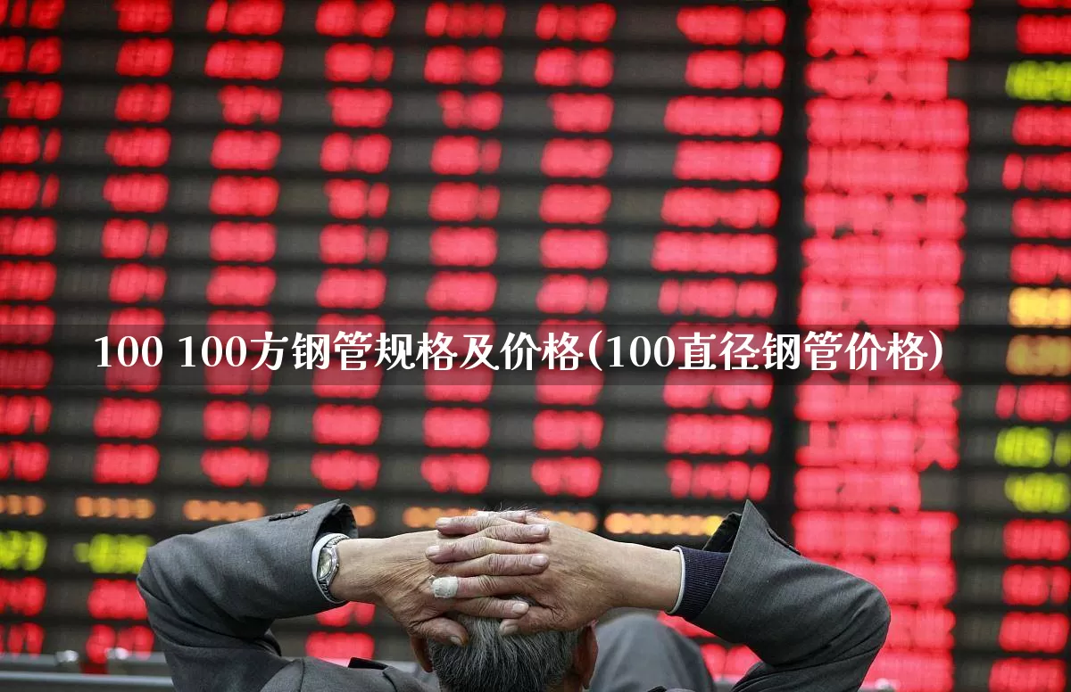 100 100方钢管规格及价格(100直径钢管价格)_https://www.hangfeite.com_创业板_第1张