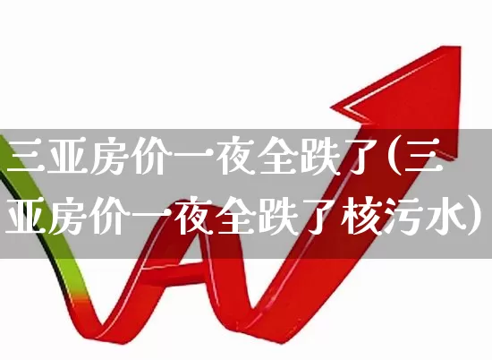 三亚房价一夜全跌了(三亚房价一夜全跌了核污水)_https://www.hangfeite.com_科创板_第1张