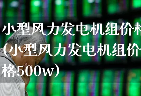 小型风力发电机组价格(小型风力发电机组价格500w)_https://www.hangfeite.com_北交所_第1张