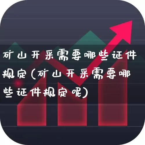 矿山开采需要哪些证件规定(矿山开采需要哪些证件规定呢)_https://www.hangfeite.com_上交所_第1张