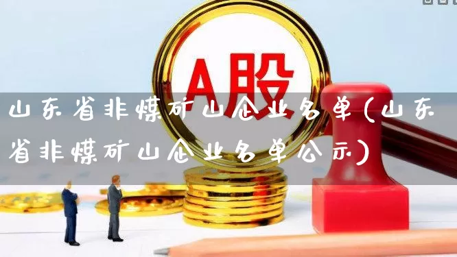 山东省非煤矿山企业名单(山东省非煤矿山企业名单公示)_https://www.hangfeite.com_深交所_第1张