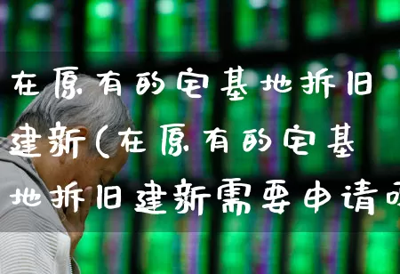 在原有的宅基地拆旧建新(在原有的宅基地拆旧建新需要申请吗)_https://www.hangfeite.com_北交所_第1张