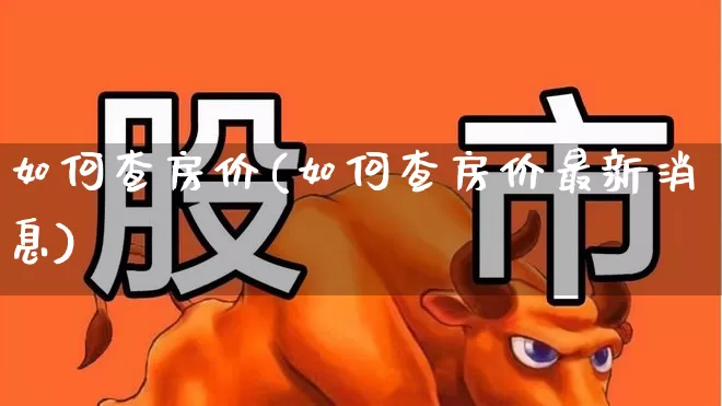 如何查房价(如何查房价最新消息)_https://www.hangfeite.com_深交所_第1张