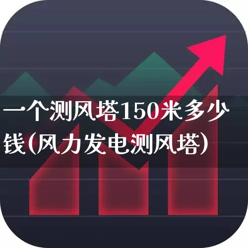 一个测风塔150米多少钱(风力发电测风塔)_https://www.hangfeite.com_北交所_第1张