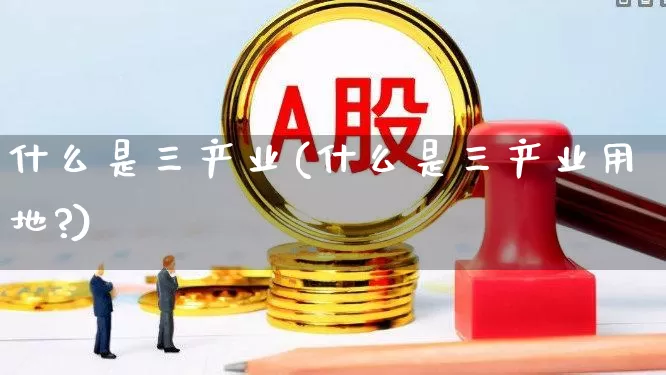 什么是三产业(什么是三产业用地?)_https://www.hangfeite.com_北交所_第1张