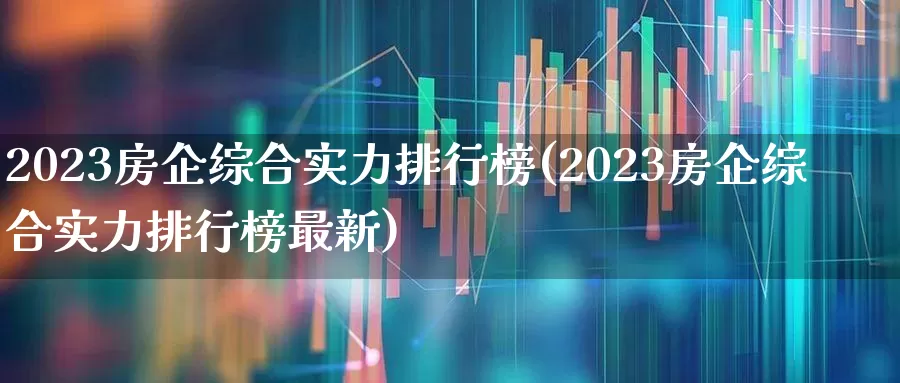2023房企综合实力排行榜(2023房企综合实力排行榜最新)_https://www.hangfeite.com_上交所_第1张