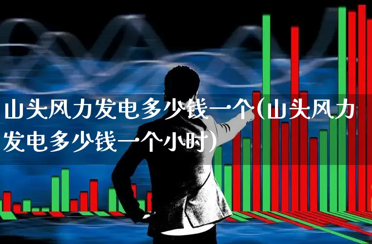山头风力发电多少钱一个(山头风力发电多少钱一个小时)_https://www.hangfeite.com_北交所_第1张