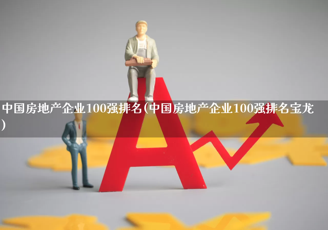 中国房地产企业100强排名(中国房地产企业100强排名宝龙)_https://www.hangfeite.com_上交所_第1张