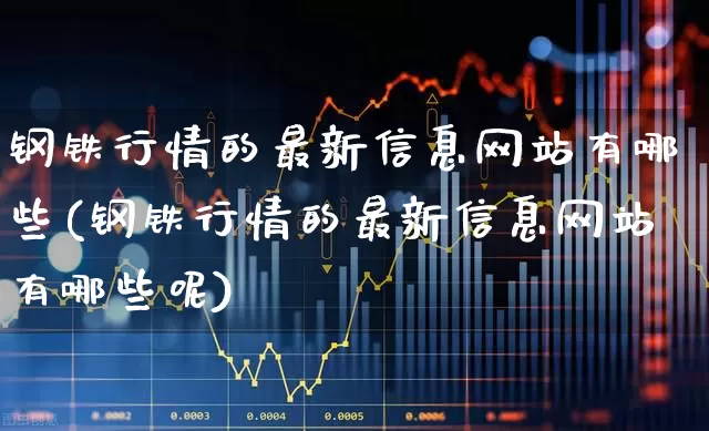 钢铁行情的最新信息网站有哪些(钢铁行情的最新信息网站有哪些呢)_https://www.hangfeite.com_上交所_第1张