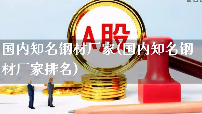 国内知名钢材厂家(国内知名钢材厂家排名)_https://www.hangfeite.com_深交所_第1张