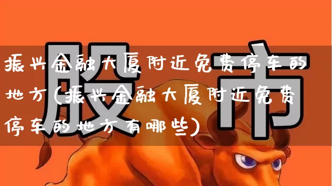 振兴金融大厦附近免费停车的地方(振兴金融大厦附近免费停车的地方有哪些)_https://www.hangfeite.com_北交所_第1张