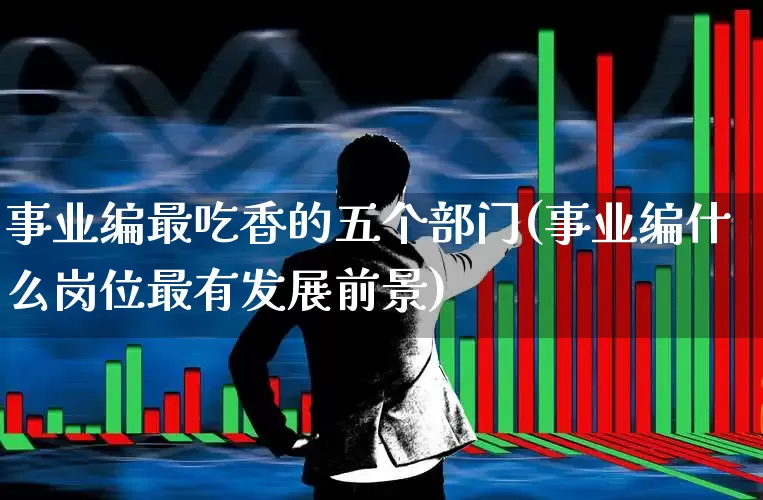 事业编最吃香的五个部门(事业编什么岗位最有发展前景)_https://www.hangfeite.com_上交所_第1张