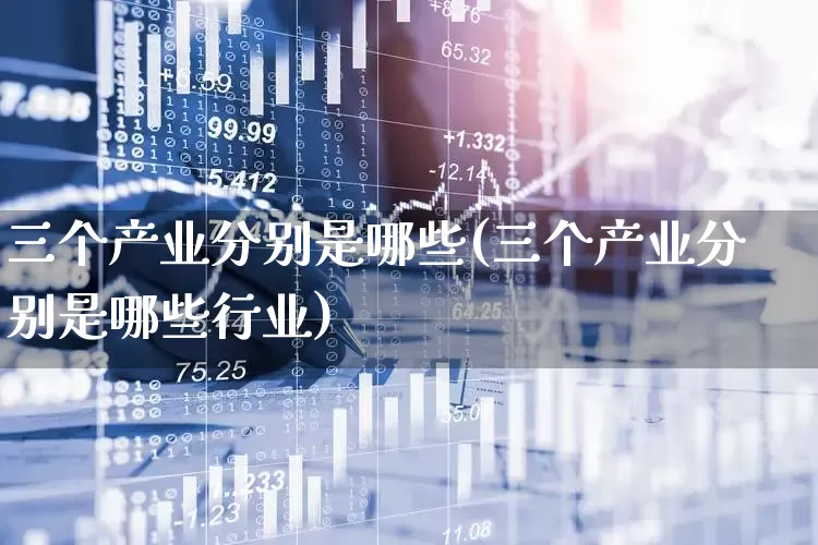 三个产业分别是哪些(三个产业分别是哪些行业)_https://www.hangfeite.com_上交所_第1张