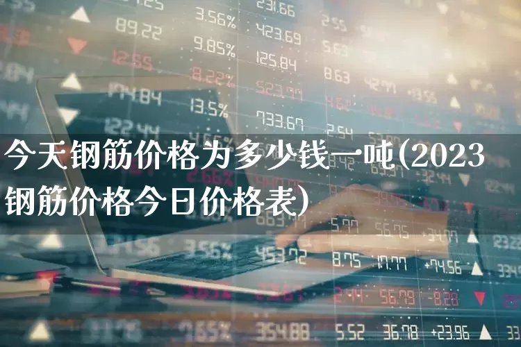 今天钢筋价格为多少钱一吨(2023钢筋价格今日价格表)_https://www.hangfeite.com_上交所_第1张