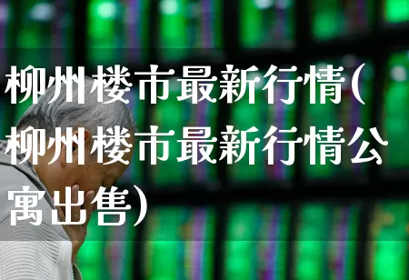 柳州楼市最新行情(柳州楼市最新行情公寓出售)_https://www.hangfeite.com_上交所_第1张