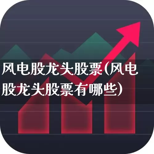 风电股龙头股票(风电股龙头股票有哪些)_https://www.hangfeite.com_北交所_第1张