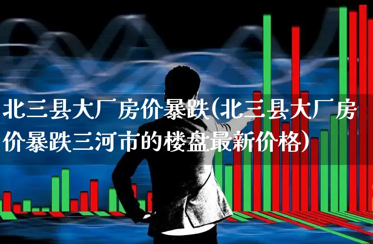 北三县大厂房价暴跌(北三县大厂房价暴跌三河市的楼盘最新价格)_https://www.hangfeite.com_北交所_第1张