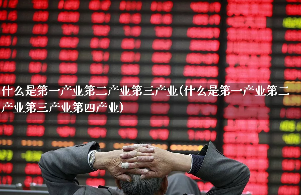 什么是第一产业第二产业第三产业(什么是第一产业第二产业第三产业第四产业)_https://www.hangfeite.com_深交所_第1张