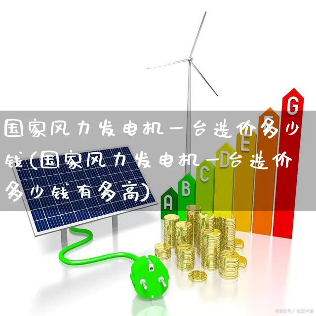 国家风力发电机一台造价多少钱(国家风力发电机一台造价多少钱有多高)_https://www.hangfeite.com_创业板_第1张