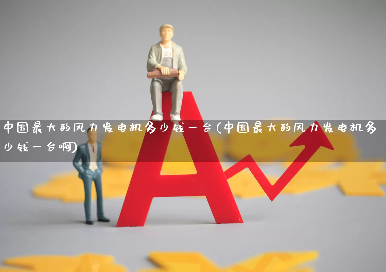 中国最大的风力发电机多少钱一台(中国最大的风力发电机多少钱一台啊)_https://www.hangfeite.com_科创板_第1张