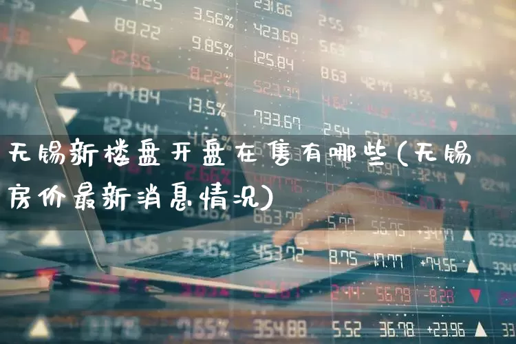 无锡新楼盘开盘在售有哪些(无锡房价最新消息情况)_https://www.hangfeite.com_科创板_第1张