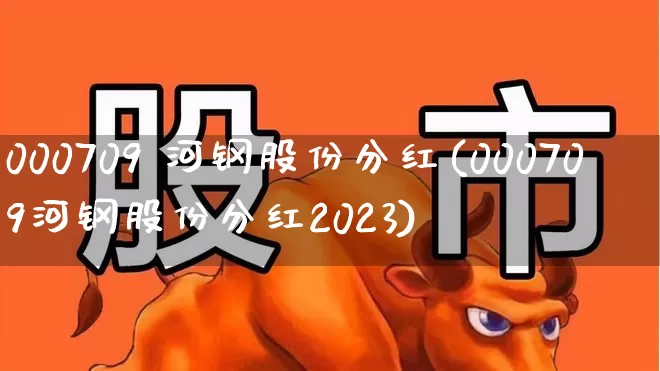 000709 河钢股份分红(000709河钢股份分红2023)_https://www.hangfeite.com_北交所_第1张
