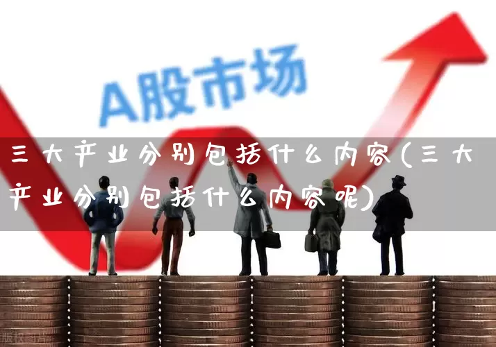 三大产业分别包括什么内容(三大产业分别包括什么内容呢)_https://www.hangfeite.com_科创板_第1张