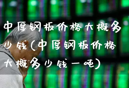 中厚钢板价格大概多少钱(中厚钢板价格大概多少钱一吨)_https://www.hangfeite.com_科创板_第1张