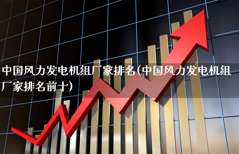 中国风力发电机组厂家排名(中国风力发电机组厂家排名前十)_https://www.hangfeite.com_深交所_第1张