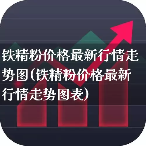 铁精粉价格最新行情走势图(铁精粉价格最新行情走势图表)_https://www.hangfeite.com_上交所_第1张