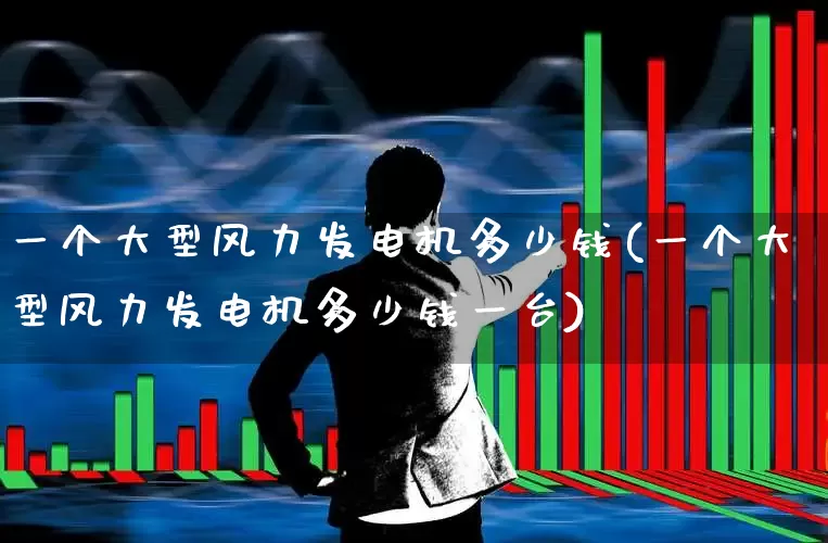 一个大型风力发电机多少钱(一个大型风力发电机多少钱一台)_https://www.hangfeite.com_科创板_第1张
