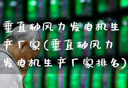 垂直轴风力发电机生产厂家(垂直轴风力发电机生产厂家排名)_https://www.hangfeite.com_深交所_第1张