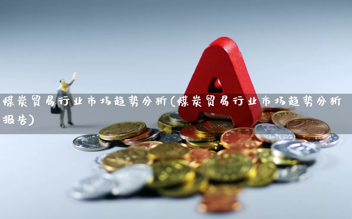 煤炭贸易行业市场趋势分析(煤炭贸易行业市场趋势分析报告)_https://www.hangfeite.com_科创板_第1张