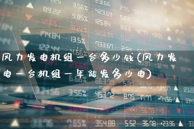 风力发电机组一台多少钱(风力发电一台机组一年能发多少电)_https://www.hangfeite.com_科创板_第1张